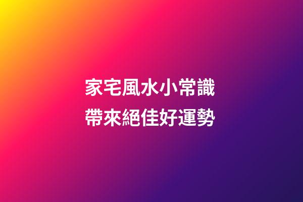 家宅風水小常識 帶來絕佳好運勢